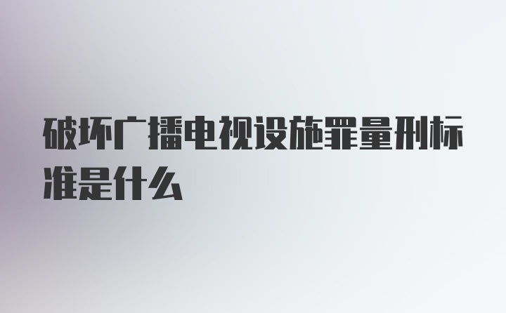 破坏广播电视设施罪量刑标准是什么