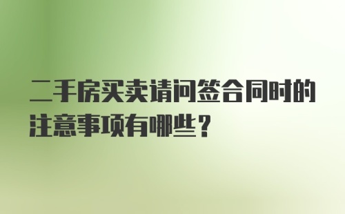 二手房买卖请问签合同时的注意事项有哪些？