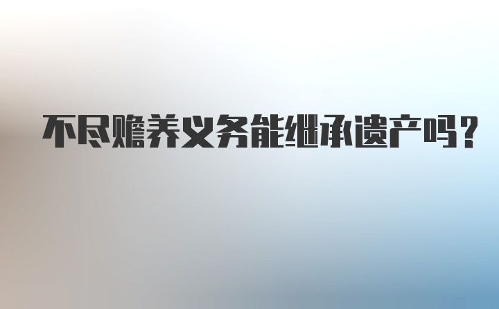 不尽赡养义务能继承遗产吗？