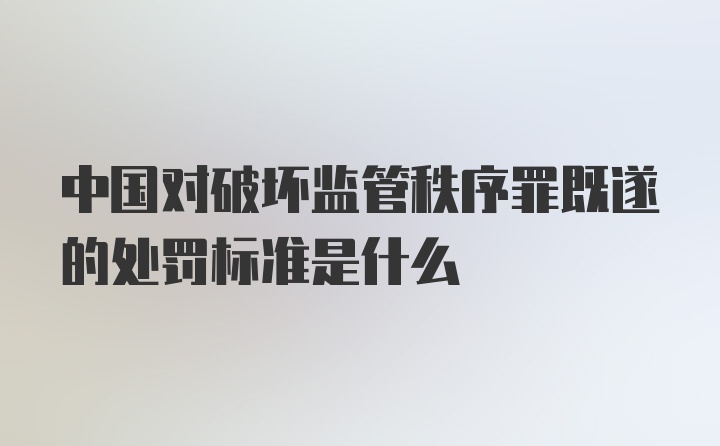 中国对破坏监管秩序罪既遂的处罚标准是什么