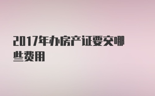 2017年办房产证要交哪些费用