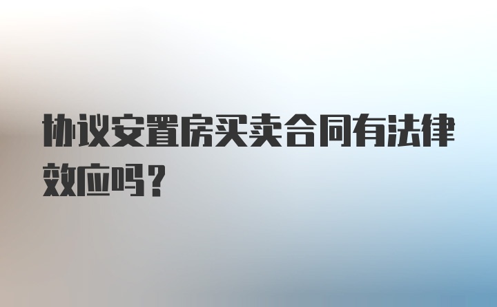 协议安置房买卖合同有法律效应吗？