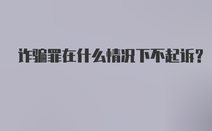 诈骗罪在什么情况下不起诉?