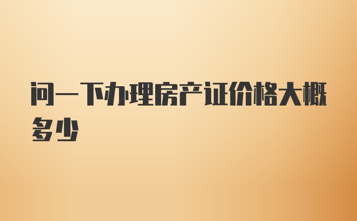 问一下办理房产证价格大概多少