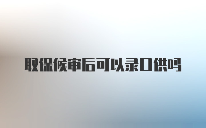 取保候审后可以录口供吗