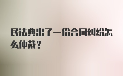 民法典出了一份合同纠纷怎么仲裁？