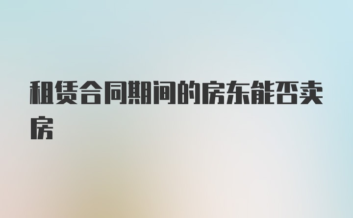 租赁合同期间的房东能否卖房