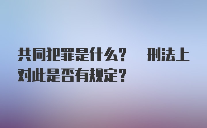 共同犯罪是什么? 刑法上对此是否有规定?