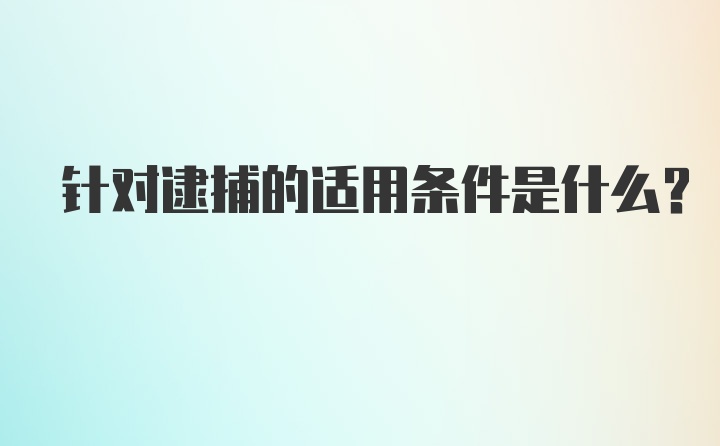 针对逮捕的适用条件是什么？