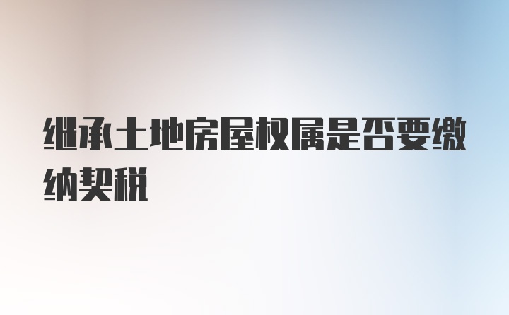 继承土地房屋权属是否要缴纳契税