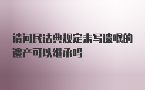 请问民法典规定未写遗嘱的遗产可以继承吗