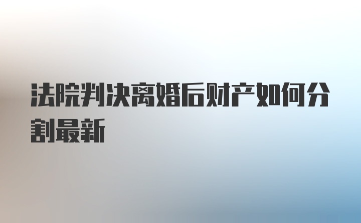 法院判决离婚后财产如何分割最新