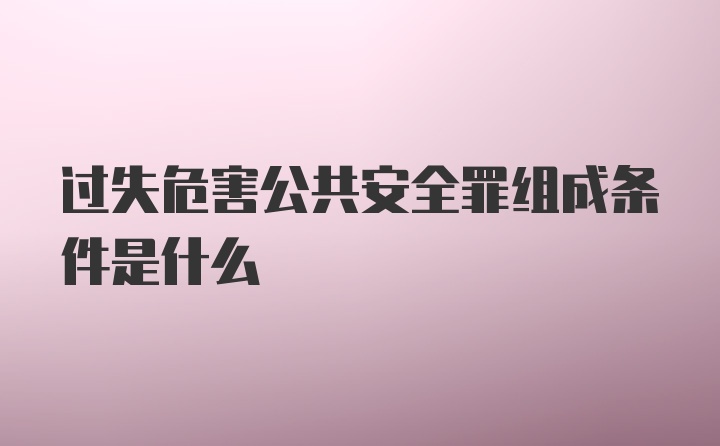 过失危害公共安全罪组成条件是什么