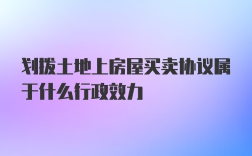 划拨土地上房屋买卖协议属于什么行政效力