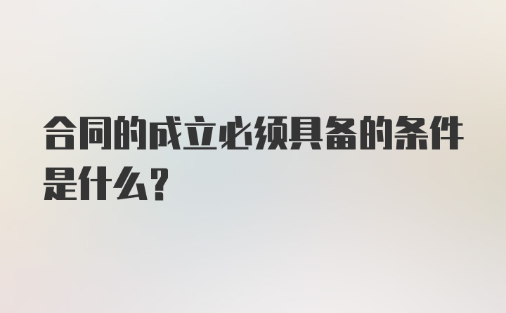 合同的成立必须具备的条件是什么?