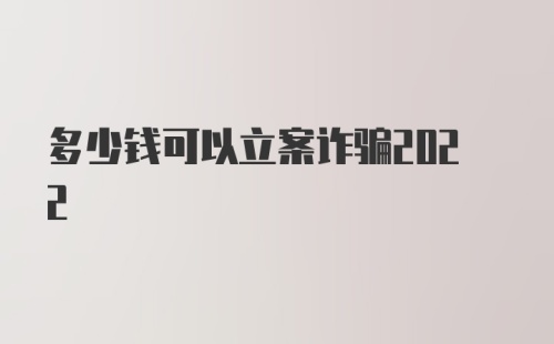 多少钱可以立案诈骗2022