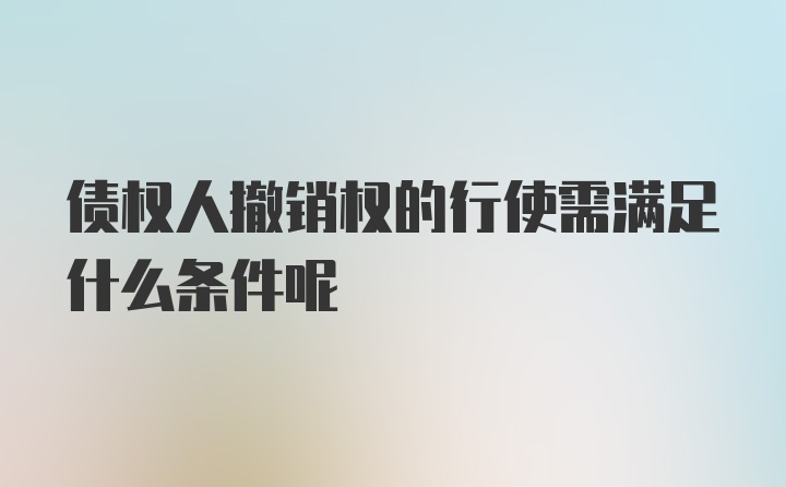 债权人撤销权的行使需满足什么条件呢