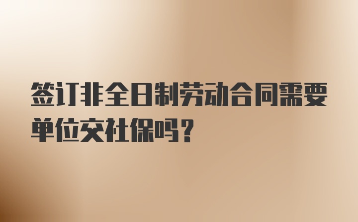 签订非全日制劳动合同需要单位交社保吗？