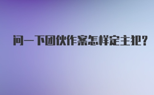 问一下团伙作案怎样定主犯？