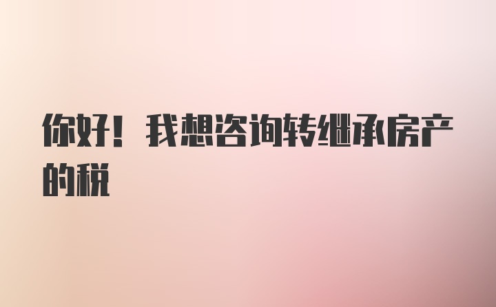 你好！我想咨询转继承房产的税