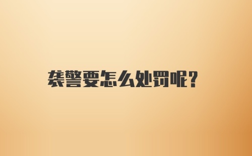 袭警要怎么处罚呢？