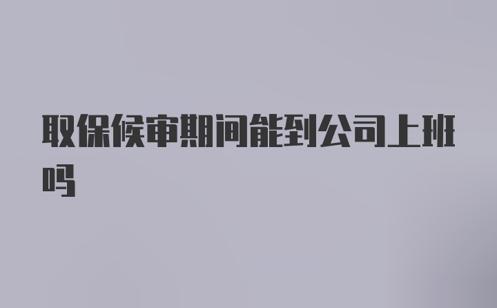 取保候审期间能到公司上班吗