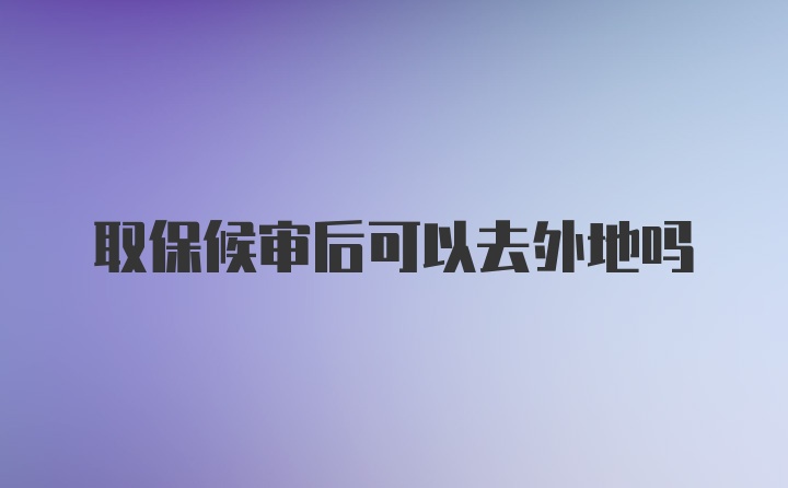 取保候审后可以去外地吗