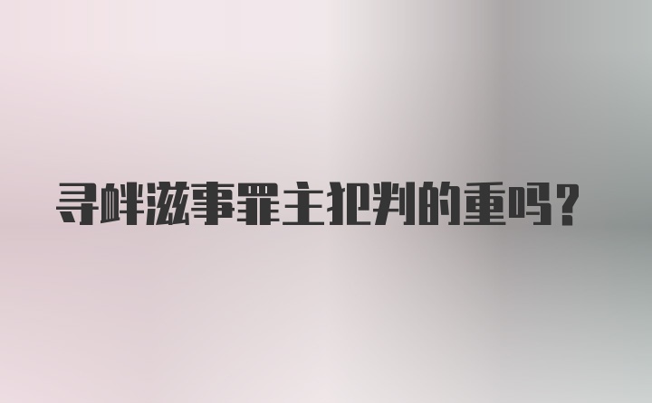 寻衅滋事罪主犯判的重吗？