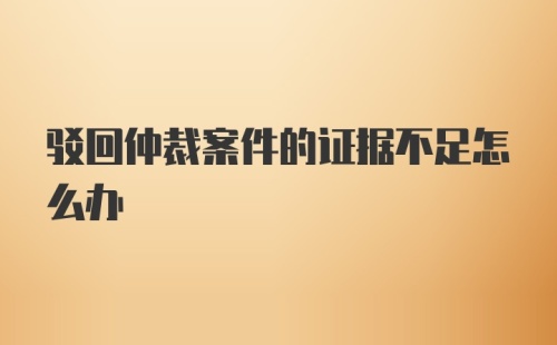 驳回仲裁案件的证据不足怎么办