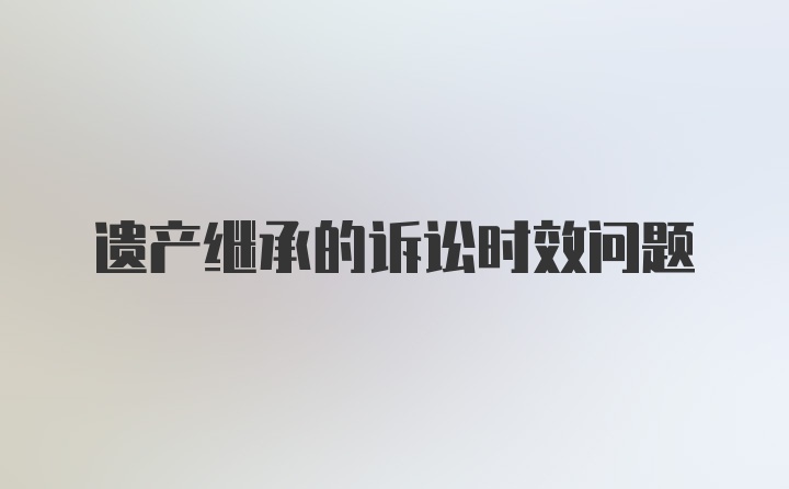 遗产继承的诉讼时效问题