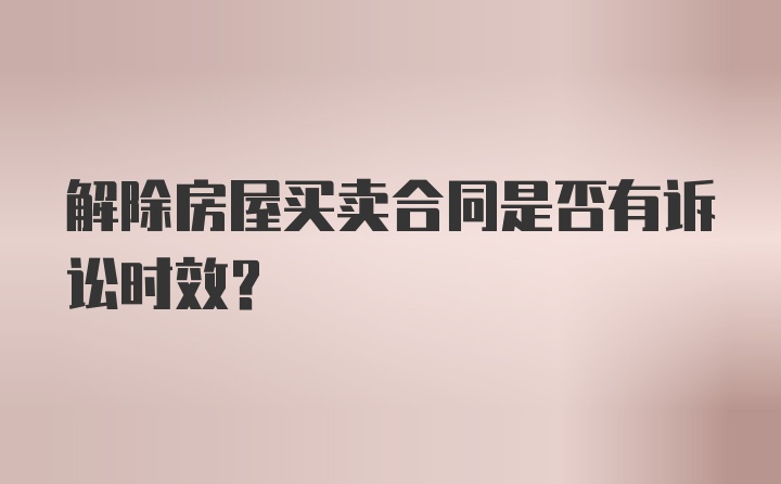 解除房屋买卖合同是否有诉讼时效？