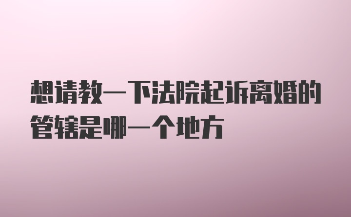 想请教一下法院起诉离婚的管辖是哪一个地方