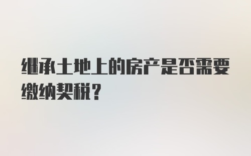 继承土地上的房产是否需要缴纳契税？