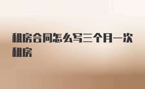 租房合同怎么写三个月一次租房