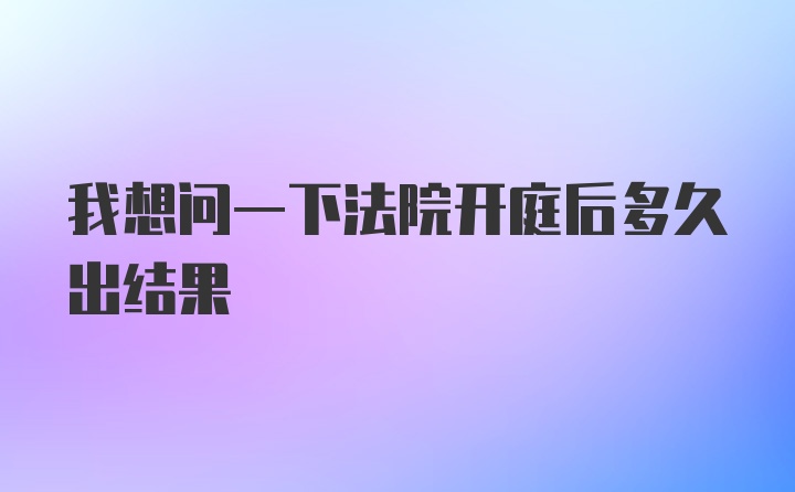 我想问一下法院开庭后多久出结果