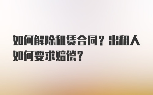 如何解除租赁合同？出租人如何要求赔偿？