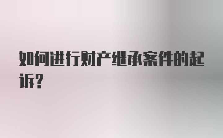 如何进行财产继承案件的起诉？