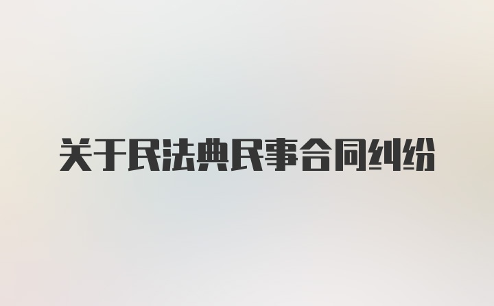 关于民法典民事合同纠纷