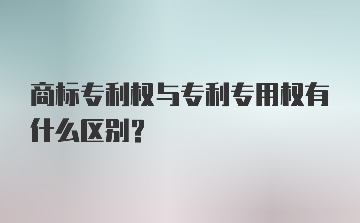 商标专利权与专利专用权有什么区别?