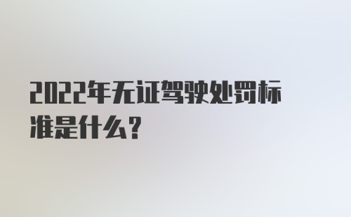 2022年无证驾驶处罚标准是什么?