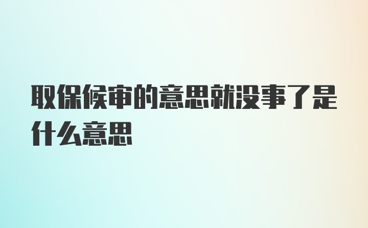 取保候审的意思就没事了是什么意思