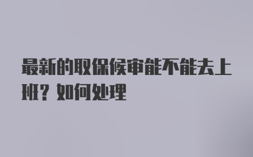 最新的取保候审能不能去上班？如何处理