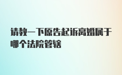 请教一下原告起诉离婚属于哪个法院管辖