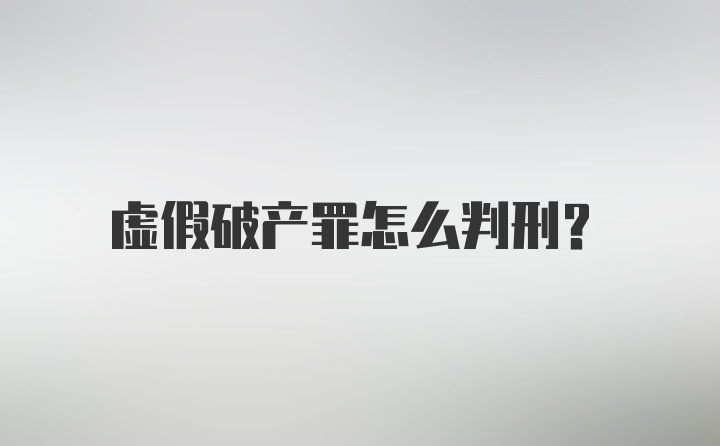 虚假破产罪怎么判刑？