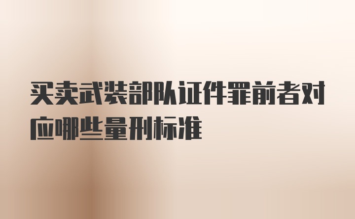 买卖武装部队证件罪前者对应哪些量刑标准