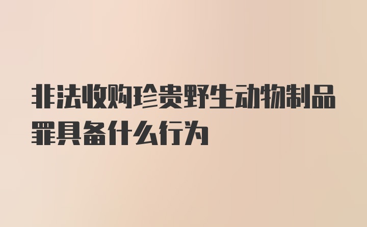 非法收购珍贵野生动物制品罪具备什么行为