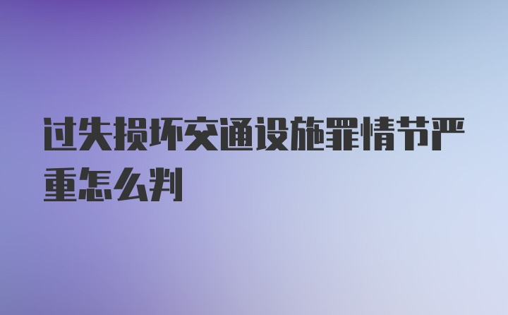 过失损坏交通设施罪情节严重怎么判