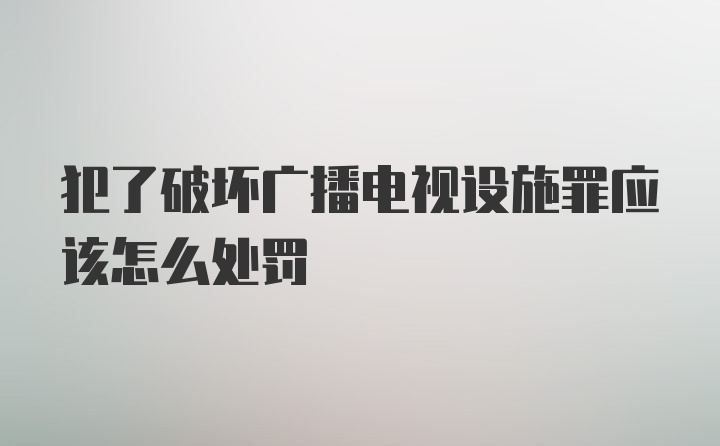 犯了破坏广播电视设施罪应该怎么处罚