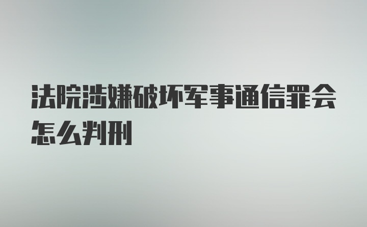 法院涉嫌破坏军事通信罪会怎么判刑