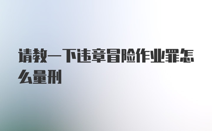 请教一下违章冒险作业罪怎么量刑